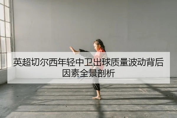 英超切尔西年轻中卫出球质量波动背后因素全景剖析